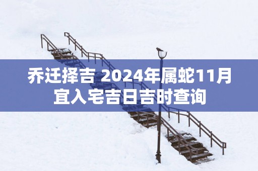 乔迁择吉 2025年属蛇11月宜入宅吉日吉时查询