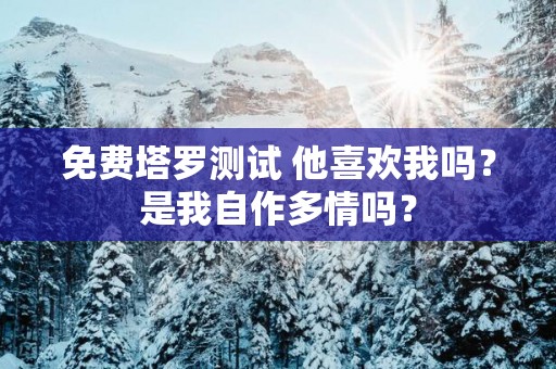 免费塔罗测试 他喜欢我吗？是我自作多情吗？