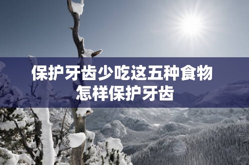 保护牙齿少吃这五种食物 怎样保护牙齿