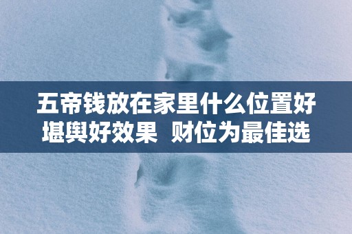 五帝钱放在家里什么位置好堪舆好效果  财位为最佳选择
