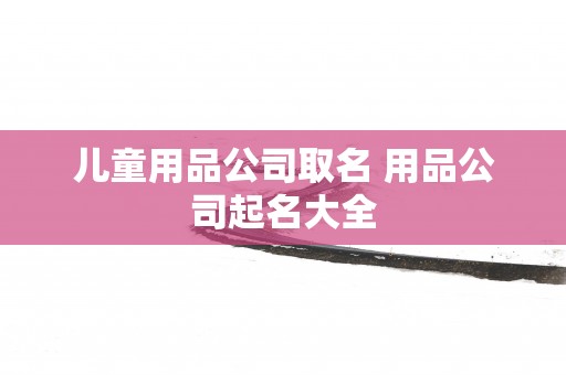 儿童用品公司取名 用品公司起名大全