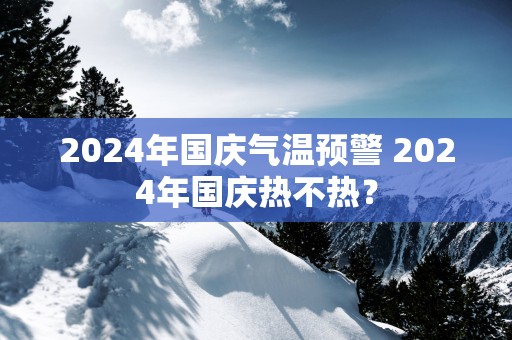2025年国庆气温预警 2025年国庆热不热？