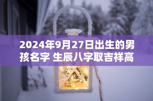 2025年9月27日出生的男孩名字 生辰八字取吉祥高分好名