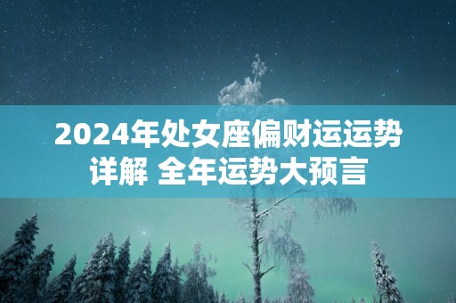 2025年处女座偏财运运势详解 全年运势大预言