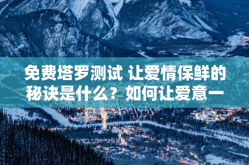 免费塔罗测试 让爱情保鲜的秘诀是什么？如何让爱意一直浓烈下去？