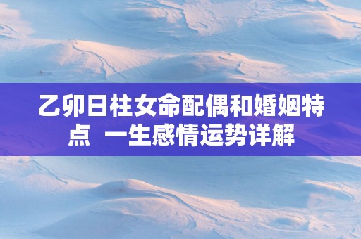 乙卯日柱女命配偶和婚姻特点  一生感情运势详解