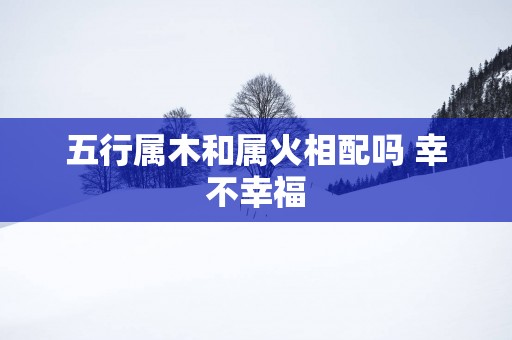 五行属木和属火相配吗 幸不幸福