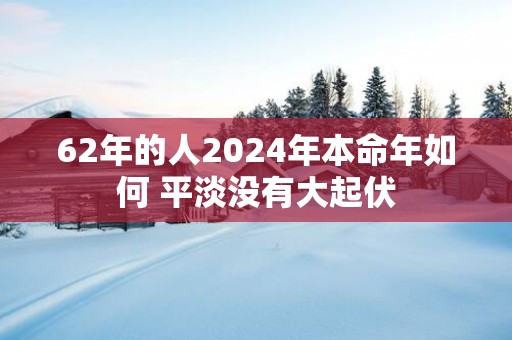 62年的人2025年本命年如何 平淡没有大起伏