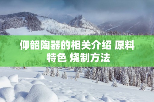 仰韶陶器的相关介绍 原料 特色 烧制方法