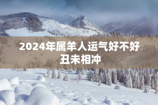 2024年属羊人运气好不好 丑未相冲