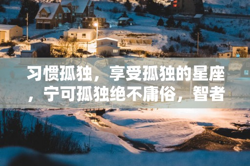 习惯孤独,享受孤独的星座,宁可孤独绝不庸俗,智者不入爱河 习惯孤独,享受孤独的星座,宁可孤独绝不庸俗,智者不入爱河