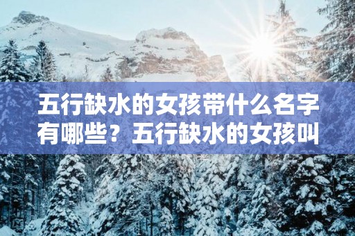 五行缺水的女孩带什么名字有哪些？五行缺水的女孩叫什么名字好？