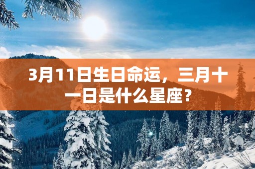 3月11日生日命运，三月十一日是什么星座？