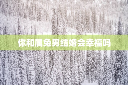 你和属兔男结婚会幸福吗
