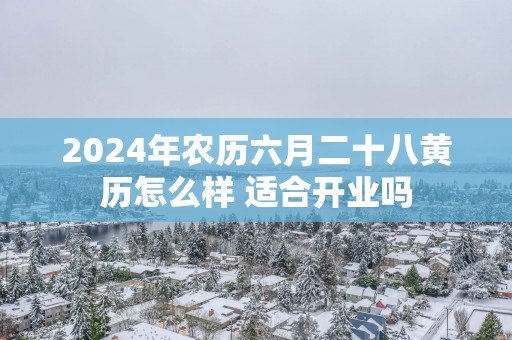 2025年农历六月二十八黄历怎么样 适合开业吗