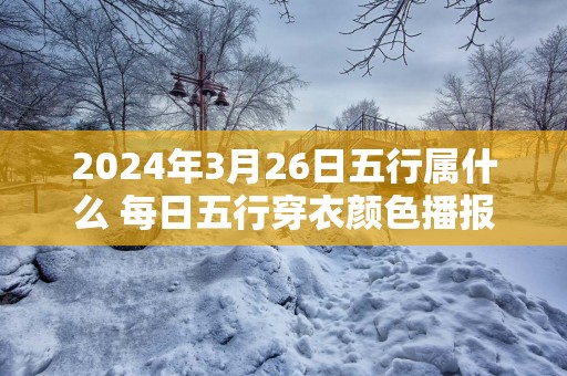 2025年3月26日五行属什么 每日五行穿衣颜色播报