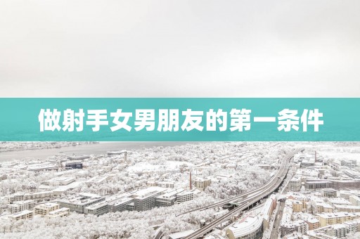 做射手女男朋友的第一条件