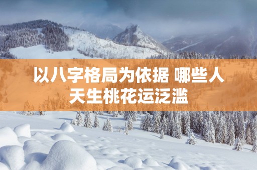以八字格局为依据 哪些人天生桃花运泛滥