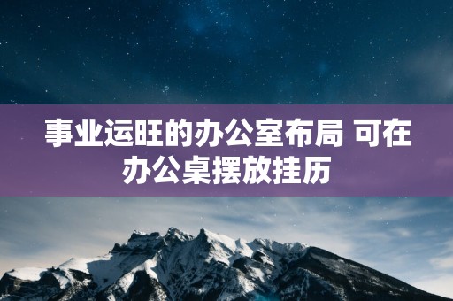 事业运旺的办公室布局 可在办公桌摆放挂历