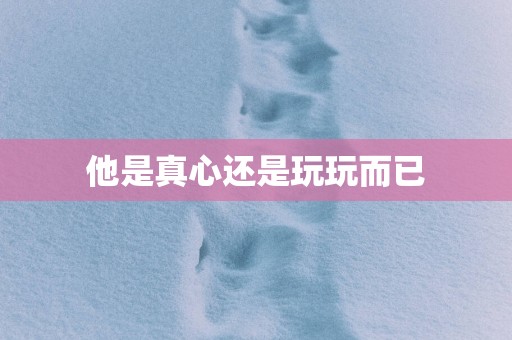 他是真心还是玩玩而已