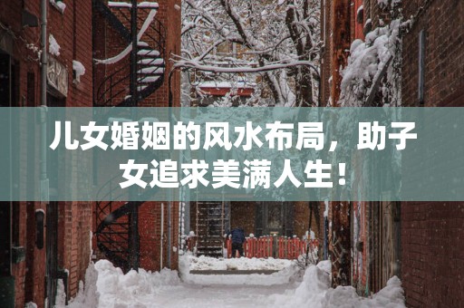 儿女婚姻的风水布局，助子女追求美满人生！