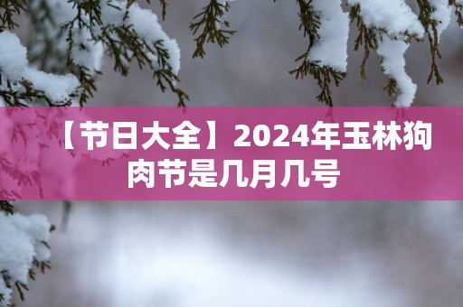 【节日大全】2025年玉林狗肉节是几月几号