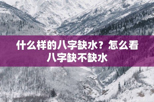 什么样的八字缺水？怎么看八字缺不缺水