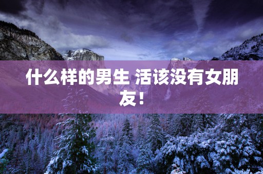 什么样的男生 活该没有女朋友！