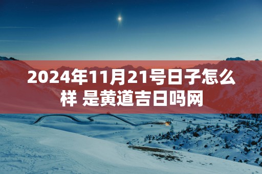 2025年11月21号日子怎么样 是黄道吉日吗网