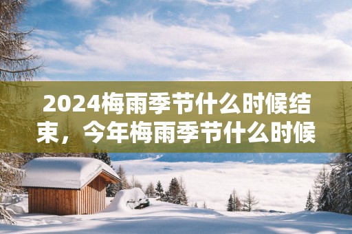2025梅雨季节什么时候结束，今年梅雨季节什么时候结束