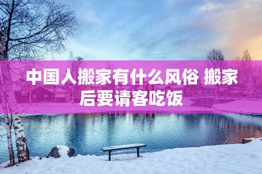 中国人搬家有什么风俗 搬家后要请客吃饭