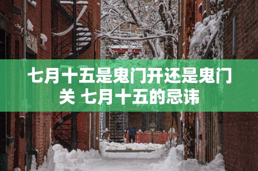 七月十五是鬼门开还是鬼门关 七月十五的忌讳