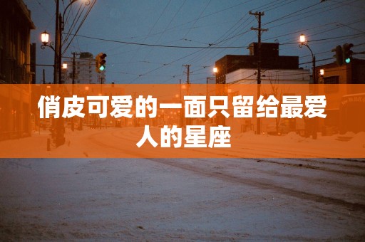 俏皮可爱的一面只留给最爱人的星座