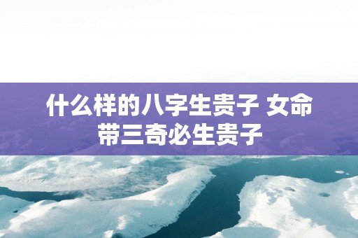 什么样的八字生贵子 女命带三奇必生贵子