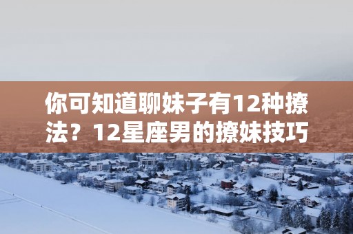 你可知道聊妹子有12种撩法？12星座男的撩妹技巧