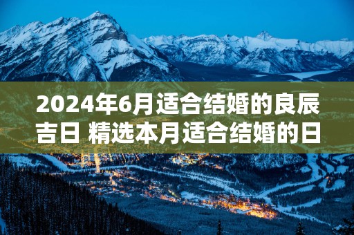 2025年6月适合结婚的良辰吉日 精选本月适合结婚的日子