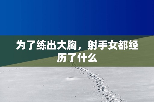 为了练出大胸，射手女都经历了什么