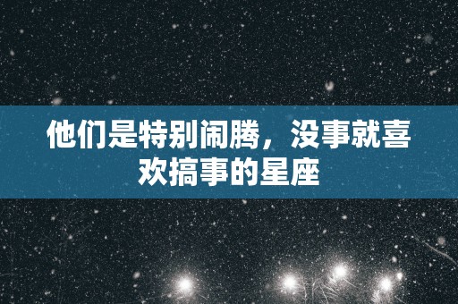 他们是特别闹腾，没事就喜欢搞事的星座