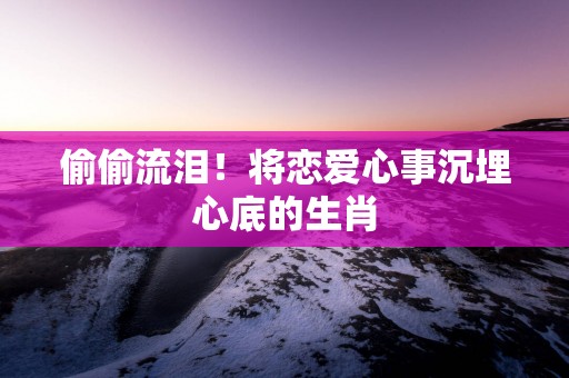 偷偷流泪！将恋爱心事沉埋心底的生肖