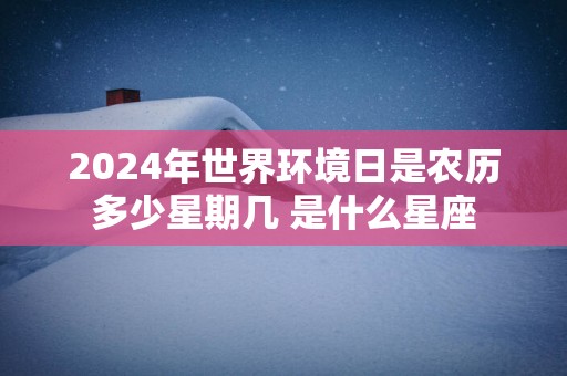 2025年世界环境日是农历多少星期几 是什么星座