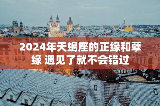 2025年天蝎座的正缘和孽缘 遇见了就不会错过