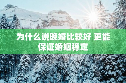 为什么说晚婚比较好 更能保证婚姻稳定