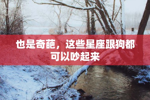 也是奇葩，这些星座跟狗都可以吵起来