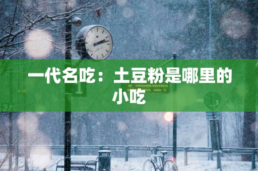一代名吃：土豆粉是哪里的小吃