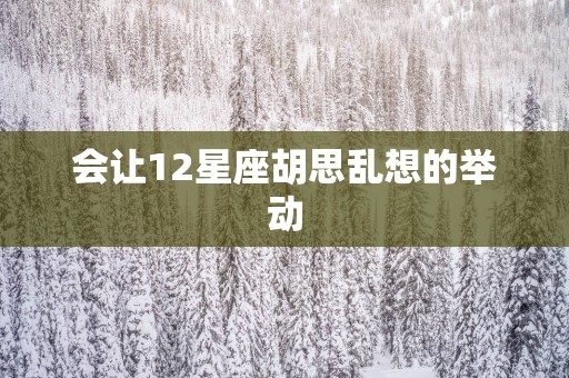 会让12星座胡思乱想的举动
