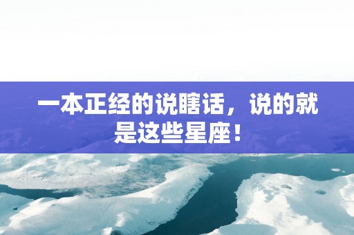 一本正经的说瞎话，说的就是这些星座！