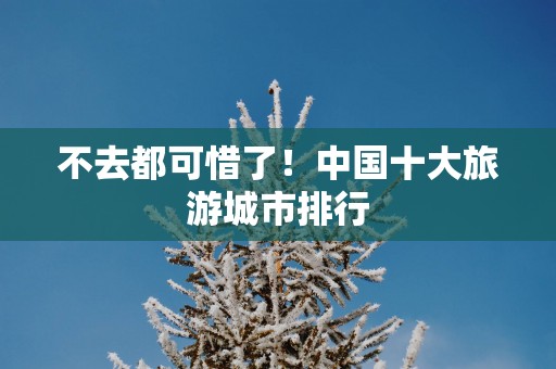 不去都可惜了！中国十大旅游城市排行