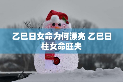 乙巳日女命为何漂亮 乙巳日柱女命旺夫