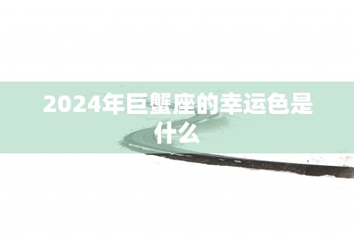 2025年巨蟹座的幸运色是什么
