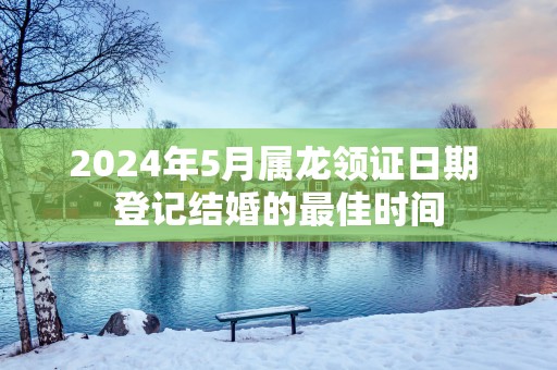 2025年5月属龙领证日期 登记结婚的最佳时间